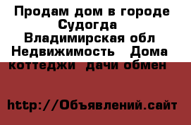 Продам дом в городе Судогда - Владимирская обл. Недвижимость » Дома, коттеджи, дачи обмен   